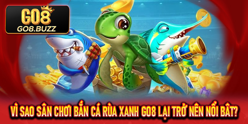 Vì sao sân chơi bắn cá rùa xanh Go8 lại trở nên nổi bât?