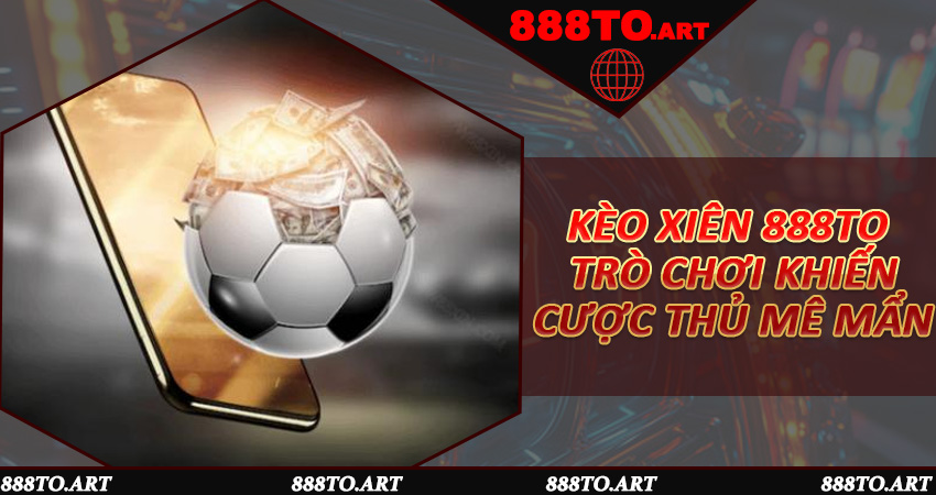 Kèo Xiên 888to - Trò chơi khiến cược thủ mê mẩn