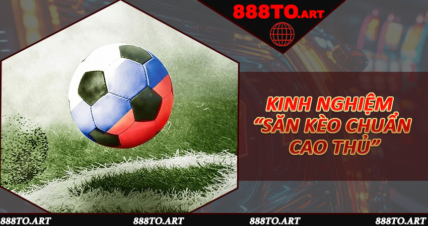 Kinh nghiệm “săn kèo chuẩn cao thủ”